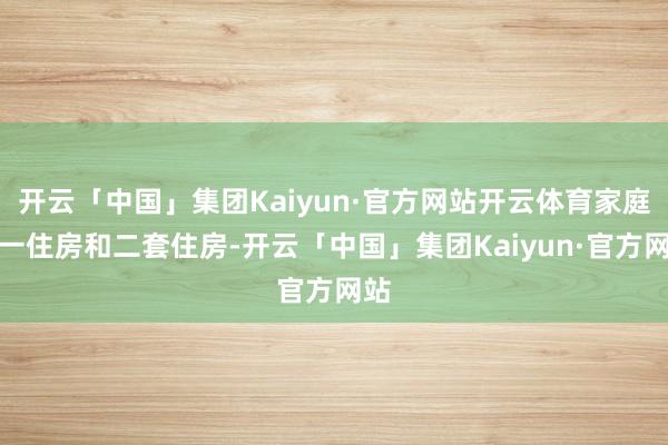 开云「中国」集团Kaiyun·官方网站开云体育家庭惟一住房和二套住房-开云「中国」集团Kaiyun·官方网站