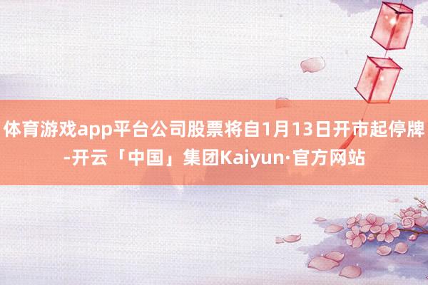 体育游戏app平台公司股票将自1月13日开市起停牌-开云「中国」集团Kaiyun·官方网站