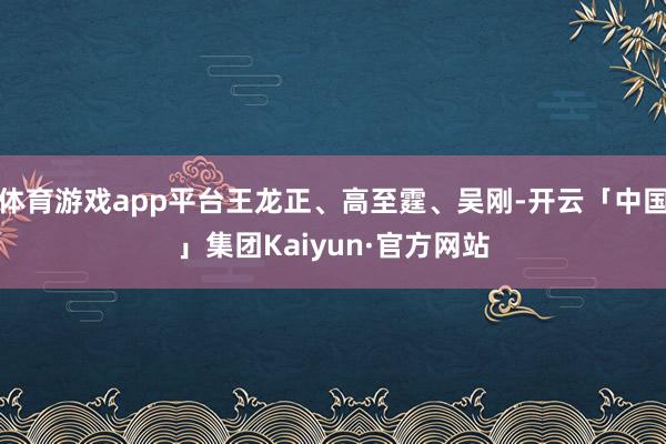 体育游戏app平台王龙正、高至霆、吴刚-开云「中国」集团Kaiyun·官方网站