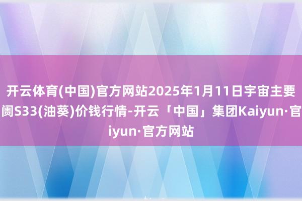 开云体育(中国)官方网站2025年1月11日宇宙主要批发阛阓S33(油葵)价钱行情-开云「中国」集团Kaiyun·官方网站