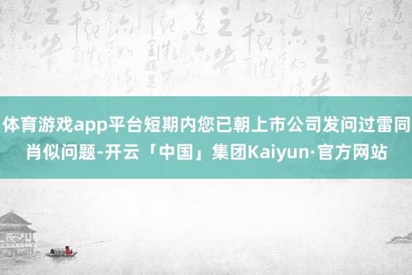 体育游戏app平台短期内您已朝上市公司发问过雷同肖似问题-开云「中国」集团Kaiyun·官方网站