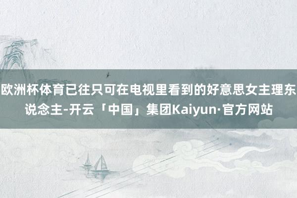 欧洲杯体育已往只可在电视里看到的好意思女主理东说念主-开云「中国」集团Kaiyun·官方网站