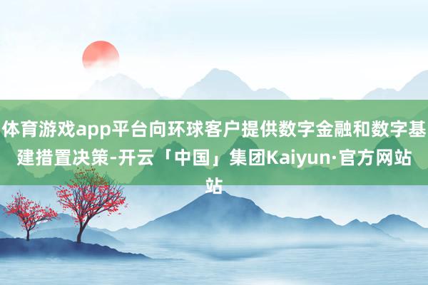 体育游戏app平台向环球客户提供数字金融和数字基建措置决策-开云「中国」集团Kaiyun·官方网站