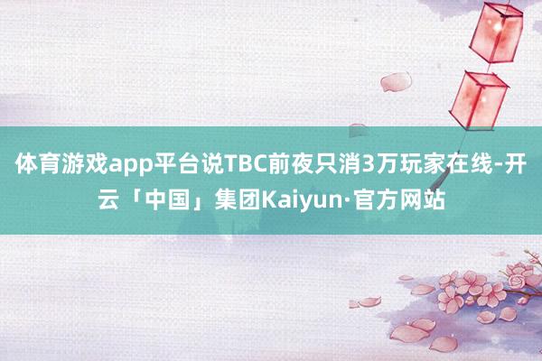 体育游戏app平台说TBC前夜只消3万玩家在线-开云「中国」集团Kaiyun·官方网站