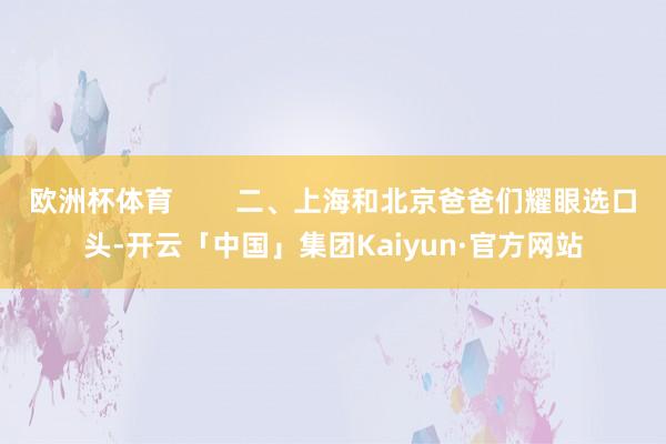 欧洲杯体育 二、上海和北京爸爸们耀眼选口头-开云「中国」集团Kaiyun·官方网站