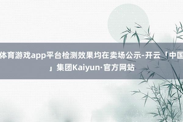 体育游戏app平台检测效果均在卖场公示-开云「中国」集团Kaiyun·官方网站