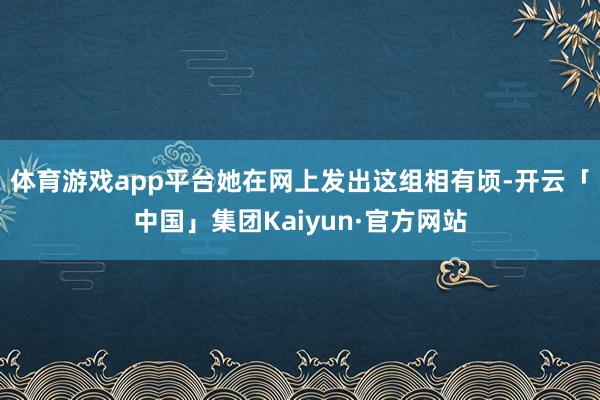 体育游戏app平台她在网上发出这组相有顷-开云「中国」集团Kaiyun·官方网站