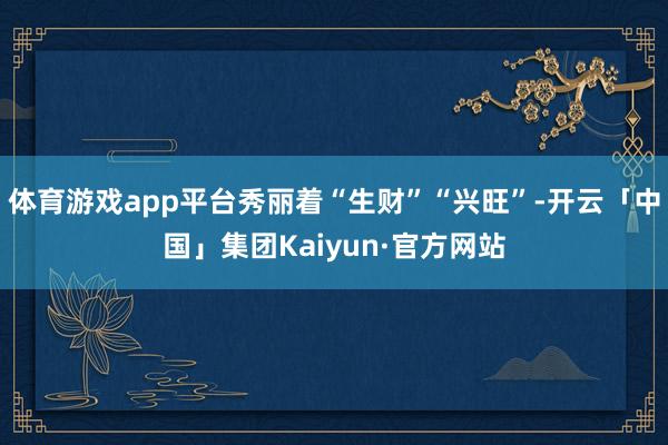 体育游戏app平台秀丽着“生财”“兴旺”-开云「中国」集团Kaiyun·官方网站