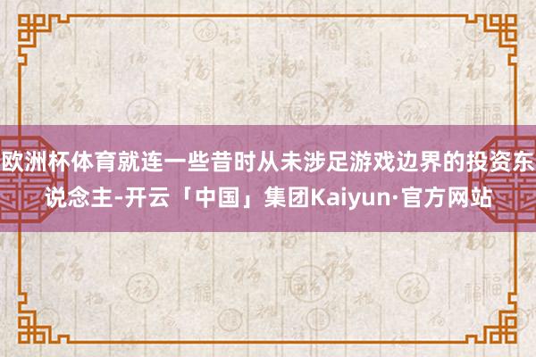 欧洲杯体育就连一些昔时从未涉足游戏边界的投资东说念主-开云「中国」集团Kaiyun·官方网站