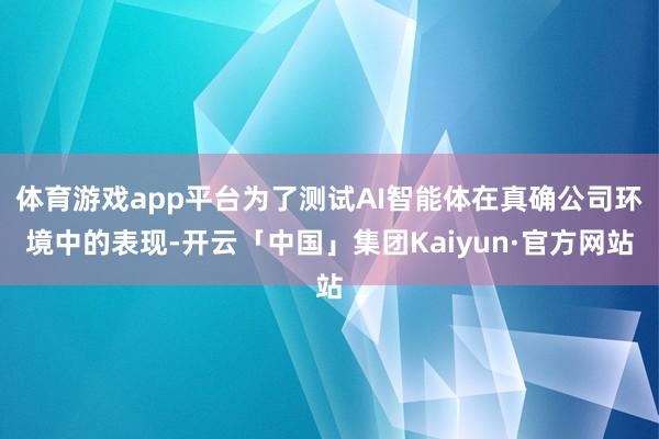 体育游戏app平台为了测试AI智能体在真确公司环境中的表现-开云「中国」集团Kaiyun·官方网站