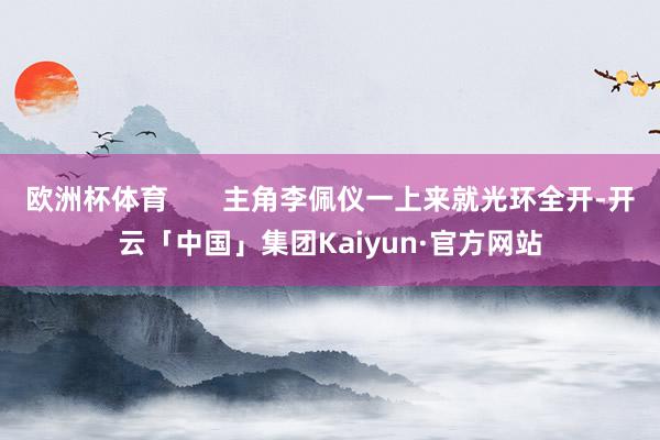 欧洲杯体育       主角李佩仪一上来就光环全开-开云「中国」集团Kaiyun·官方网站