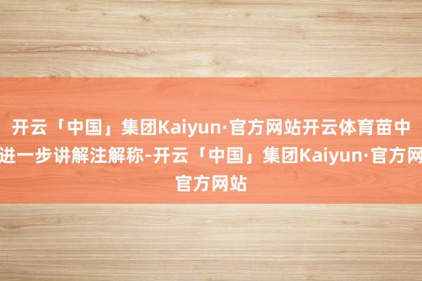 开云「中国」集团Kaiyun·官方网站开云体育苗中泉进一步讲解注解称-开云「中国」集团Kaiyun·官方网站