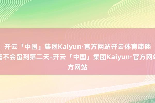 开云「中国」集团Kaiyun·官方网站开云体育康熙毫不会留到第二天-开云「中国」集团Kaiyun·官方网站