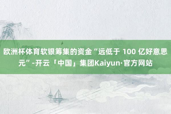 欧洲杯体育软银筹集的资金“远低于 100 亿好意思元”-开云「中国」集团Kaiyun·官方网站
