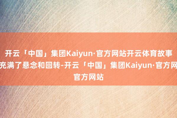 开云「中国」集团Kaiyun·官方网站开云体育故事中充满了悬念和回转-开云「中国」集团Kaiyun·官方网站