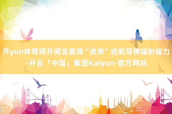开yun体育网并阐发赢得“战斧”巡航导弹辐射能力-开云「中国」集团Kaiyun·官方网站