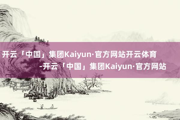 开云「中国」集团Kaiyun·官方网站开云体育 -开云「中国」集团Kaiyun·官方网站