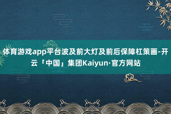 体育游戏app平台波及前大灯及前后保障杠策画-开云「中国」集团Kaiyun·官方网站