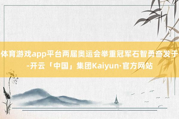 体育游戏app平台两届奥运会举重冠军石智勇奋发于-开云「中国」集团Kaiyun·官方网站