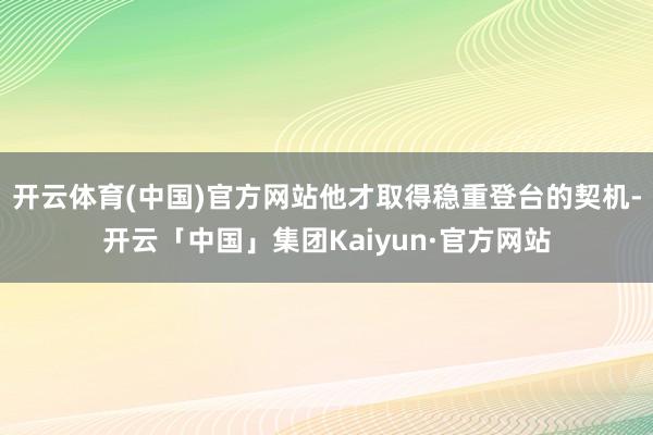 开云体育(中国)官方网站他才取得稳重登台的契机-开云「中国」集团Kaiyun·官方网站