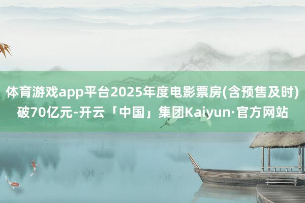 体育游戏app平台2025年度电影票房(含预售及时)破70亿元-开云「中国」集团Kaiyun·官方网站
