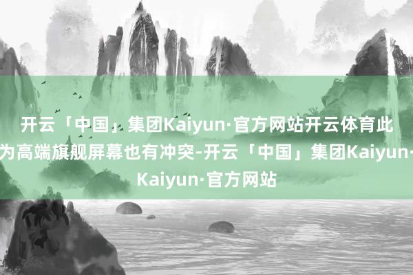 开云「中国」集团Kaiyun·官方网站开云体育此前爆料华为高端旗舰屏幕也有冲突-开云「中国」集团Kaiyun·官方网站