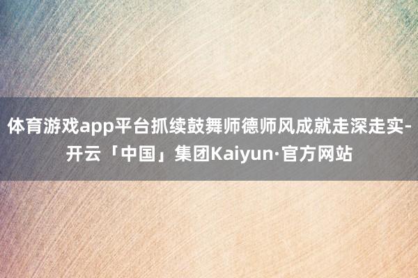 体育游戏app平台抓续鼓舞师德师风成就走深走实-开云「中国」集团Kaiyun·官方网站