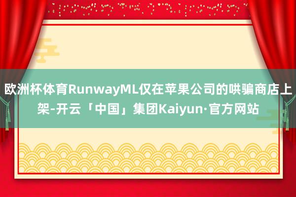 欧洲杯体育RunwayML仅在苹果公司的哄骗商店上架-开云「中国」集团Kaiyun·官方网站