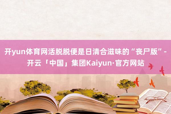 开yun体育网活脱脱便是日清合滋味的“丧尸版”-开云「中国」集团Kaiyun·官方网站
