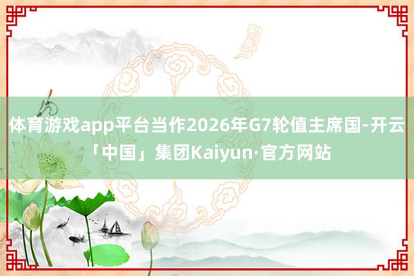 体育游戏app平台当作2026年G7轮值主席国-开云「中国」集团Kaiyun·官方网站