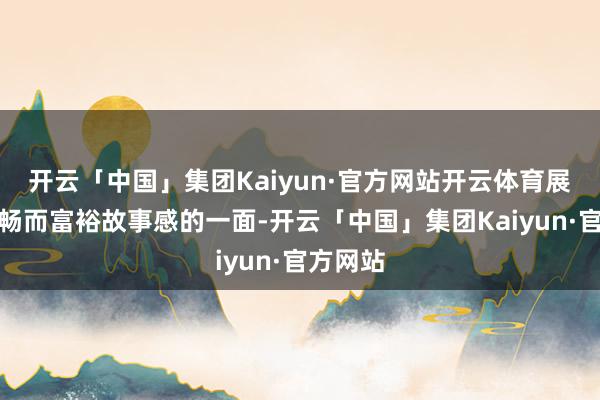 开云「中国」集团Kaiyun·官方网站开云体育展现出舒畅而富裕故事感的一面-开云「中国」集团Kaiyun·官方网站