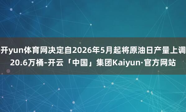 开yun体育网决定自2026年5月起将原油日产量上调20.6万桶-开云「中国」集团Kaiyun·官方网站