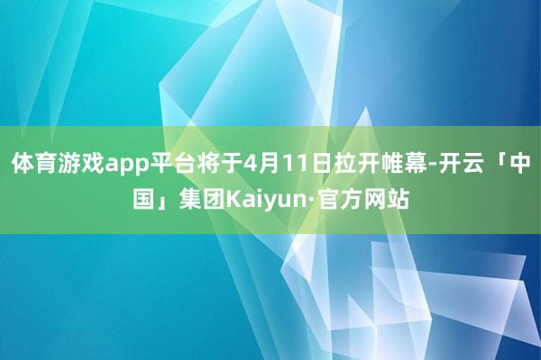 体育游戏app平台将于4月11日拉开帷幕-开云「中国」集团Kaiyun·官方网站