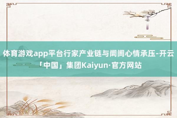 体育游戏app平台行家产业链与阛阓心情承压-开云「中国」集团Kaiyun·官方网站