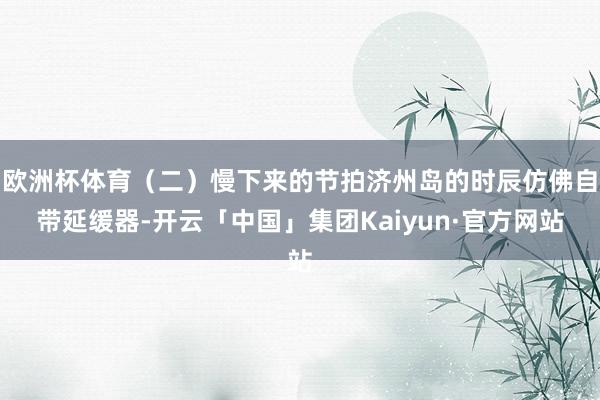 欧洲杯体育(二)慢下来的节拍济州岛的时辰仿佛自带延缓器-开云「中国」集团Kaiyun·官方网站