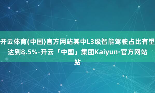开云体育(中国)官方网站其中L3级智能驾驶占比有望达到8.5%-开云「中国」集团Kaiyun·官方网站