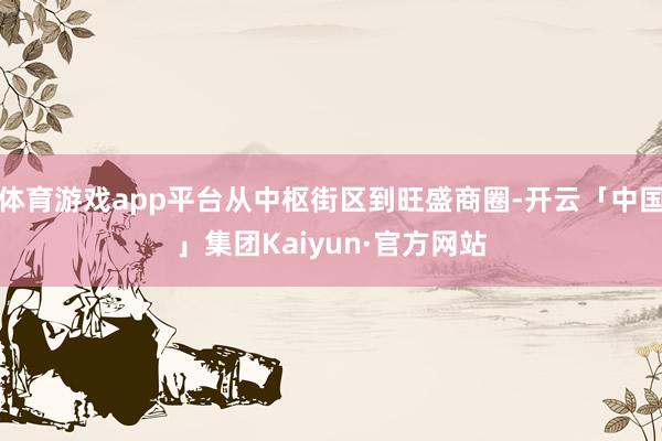 体育游戏app平台从中枢街区到旺盛商圈-开云「中国」集团Kaiyun·官方网站