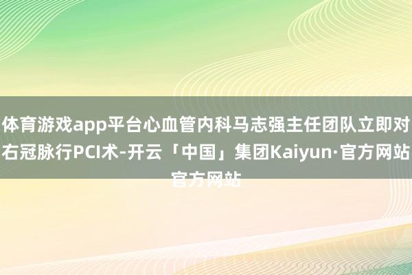 体育游戏app平台心血管内科马志强主任团队立即对右冠脉行PCI术-开云「中国」集团Kaiyun·官方网站