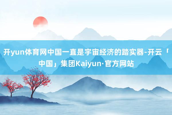 开yun体育网中国一直是宇宙经济的踏实器-开云「中国」集团Kaiyun·官方网站