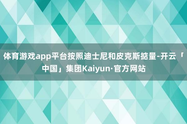 体育游戏app平台按照迪士尼和皮克斯掂量-开云「中国」集团Kaiyun·官方网站