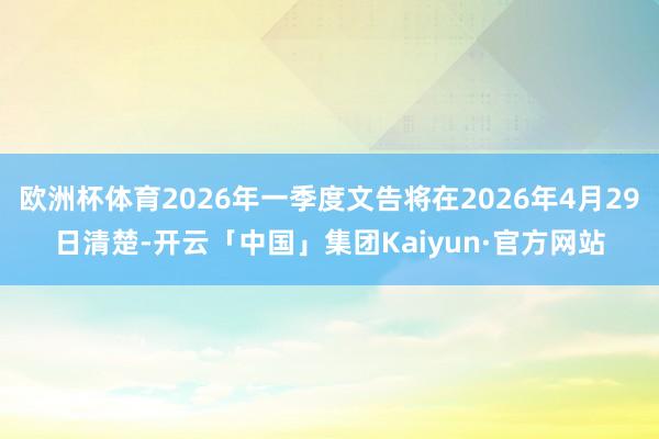 欧洲杯体育2026年一季度文告将在2026年4月29日清楚-开云「中国」集团Kaiyun·官方网站