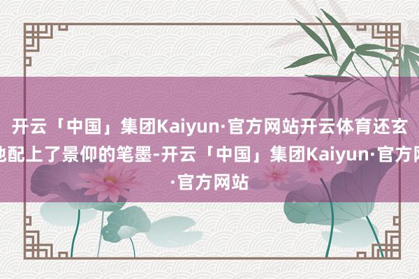 开云「中国」集团Kaiyun·官方网站开云体育还玄机地配上了景仰的笔墨-开云「中国」集团Kaiyun·官方网站