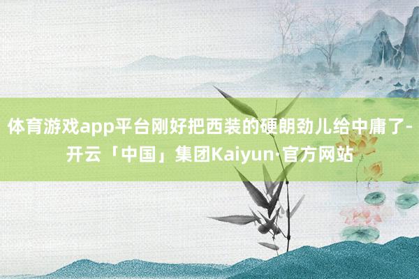 体育游戏app平台刚好把西装的硬朗劲儿给中庸了-开云「中国」集团Kaiyun·官方网站