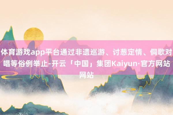 体育游戏app平台通过非遗巡游、讨葱定情、侗歌对唱等俗例举止-开云「中国」集团Kaiyun·官方网站