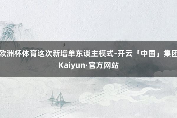 欧洲杯体育这次新增单东谈主模式-开云「中国」集团Kaiyun·官方网站