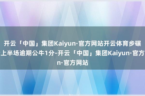 开云「中国」集团Kaiyun·官方网站开云体育步碾儿者上半场逾期公牛1分-开云「中国」集团Kaiyun·官方网站
