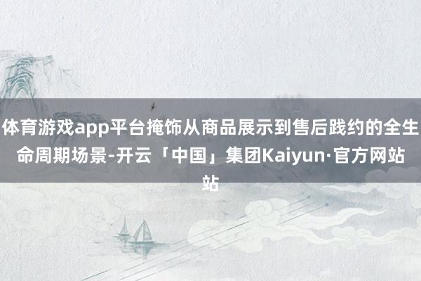 体育游戏app平台掩饰从商品展示到售后践约的全生命周期场景-开云「中国」集团Kaiyun·官方网站