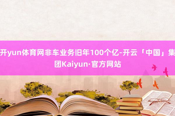 开yun体育网非车业务旧年100个亿-开云「中国」集团Kaiyun·官方网站
