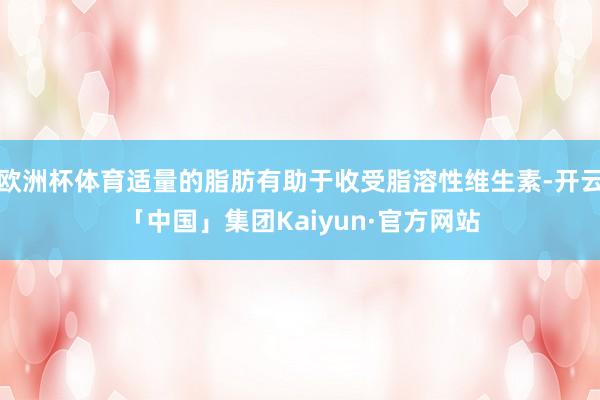 欧洲杯体育适量的脂肪有助于收受脂溶性维生素-开云「中国」集团Kaiyun·官方网站