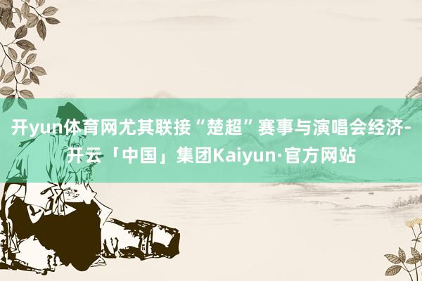 开yun体育网尤其联接“楚超”赛事与演唱会经济-开云「中国」集团Kaiyun·官方网站